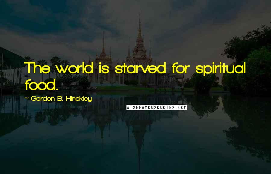 Gordon B. Hinckley Quotes: The world is starved for spiritual food.