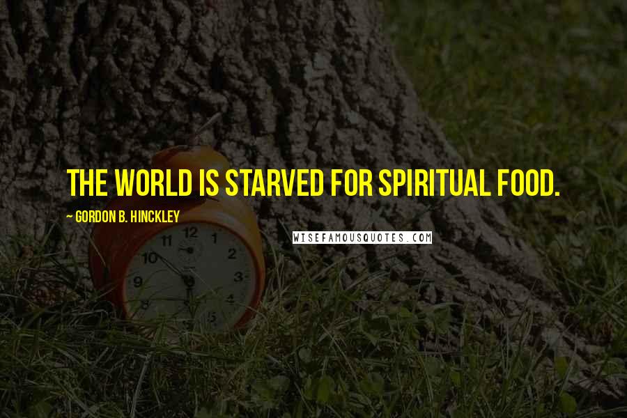 Gordon B. Hinckley Quotes: The world is starved for spiritual food.