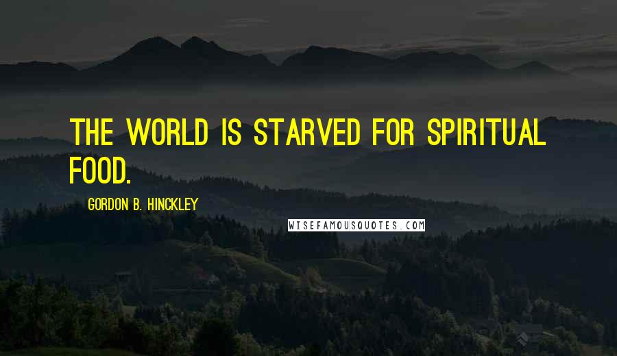 Gordon B. Hinckley Quotes: The world is starved for spiritual food.