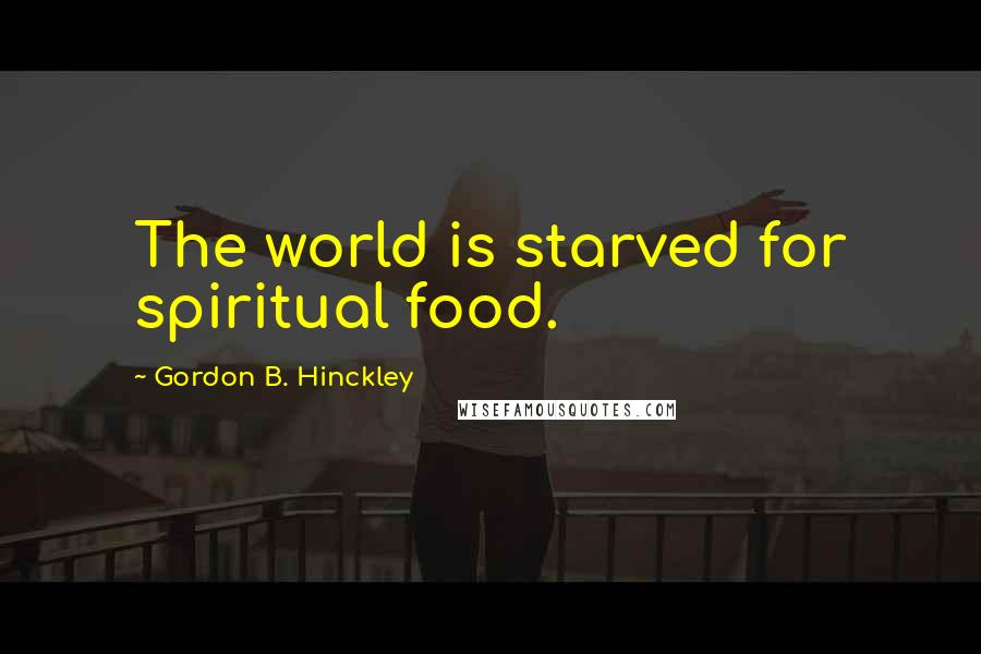 Gordon B. Hinckley Quotes: The world is starved for spiritual food.