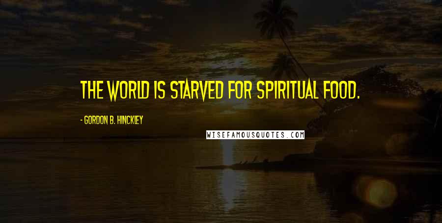 Gordon B. Hinckley Quotes: The world is starved for spiritual food.