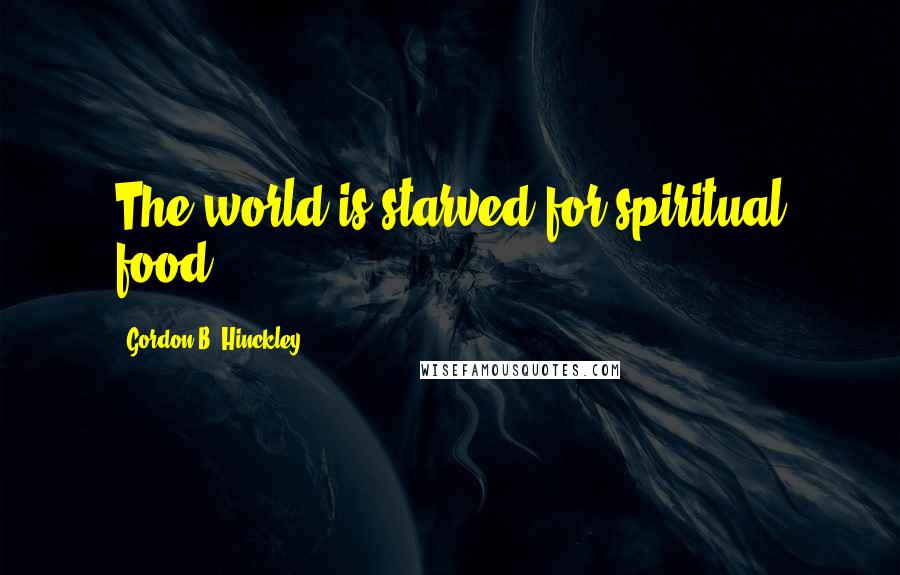 Gordon B. Hinckley Quotes: The world is starved for spiritual food.