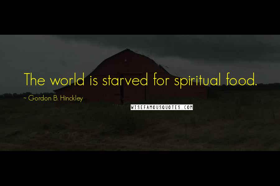 Gordon B. Hinckley Quotes: The world is starved for spiritual food.