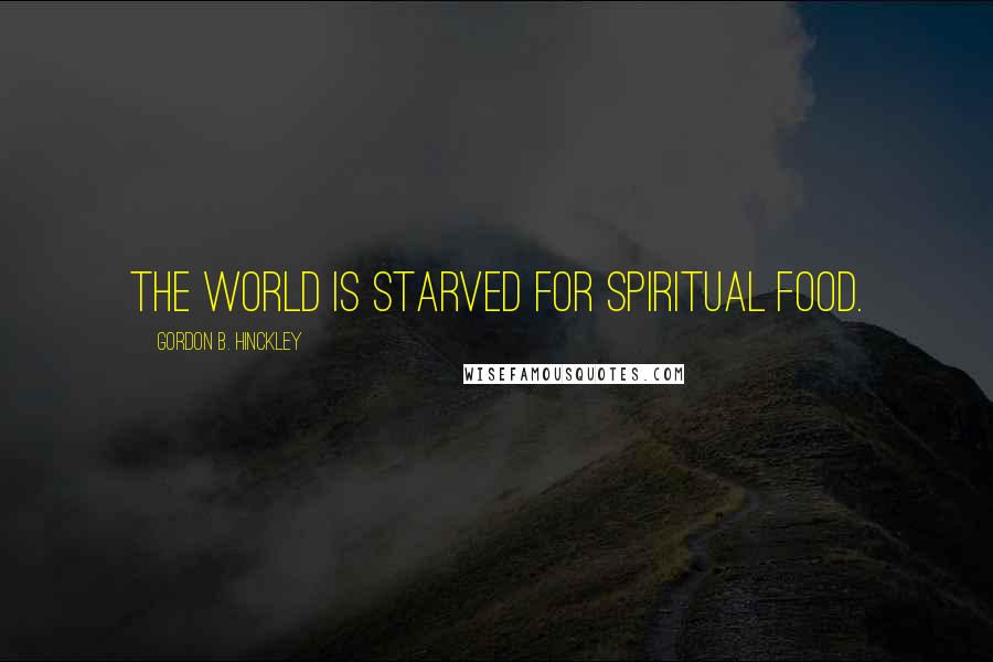 Gordon B. Hinckley Quotes: The world is starved for spiritual food.