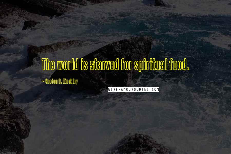 Gordon B. Hinckley Quotes: The world is starved for spiritual food.