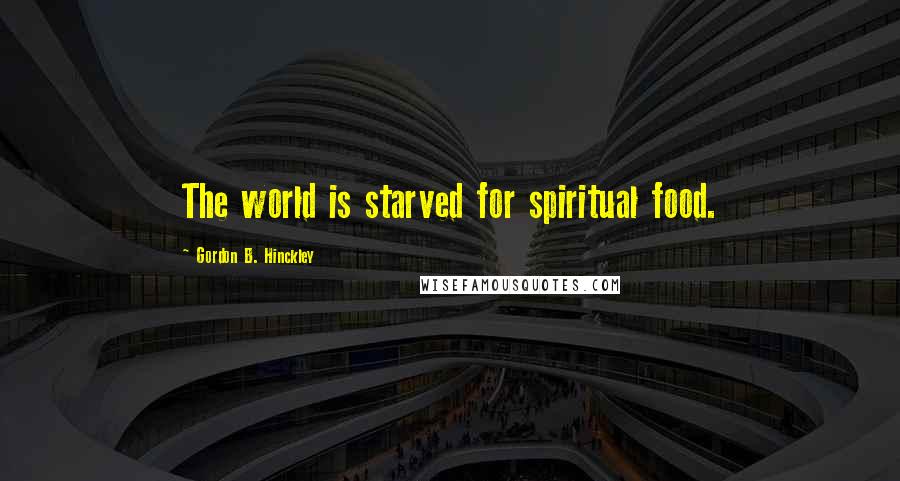 Gordon B. Hinckley Quotes: The world is starved for spiritual food.
