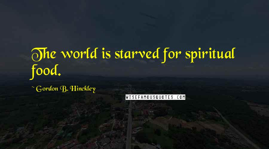 Gordon B. Hinckley Quotes: The world is starved for spiritual food.