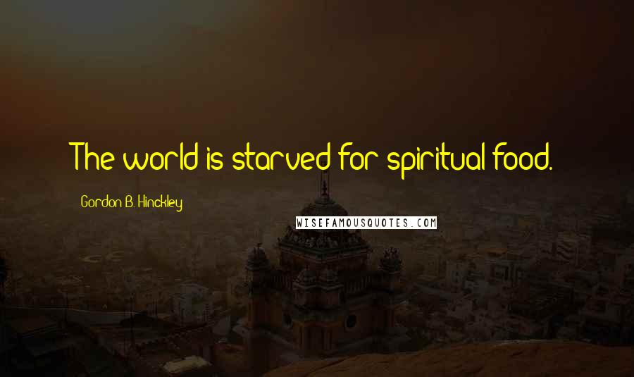 Gordon B. Hinckley Quotes: The world is starved for spiritual food.