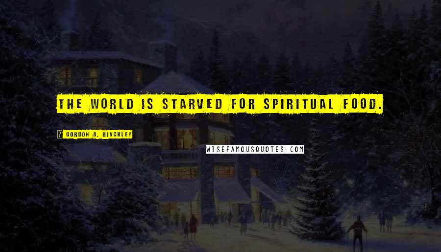 Gordon B. Hinckley Quotes: The world is starved for spiritual food.