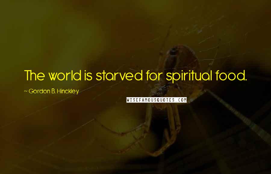 Gordon B. Hinckley Quotes: The world is starved for spiritual food.