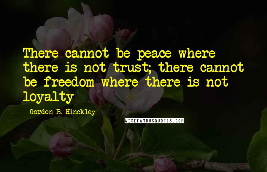 Gordon B. Hinckley Quotes: There cannot be peace where there is not trust; there cannot be freedom where there is not loyalty