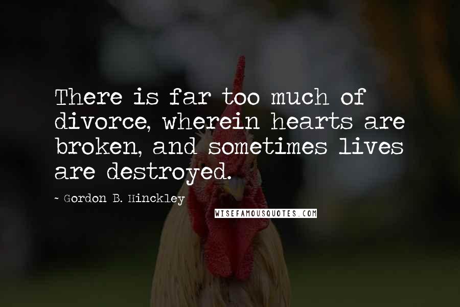 Gordon B. Hinckley Quotes: There is far too much of divorce, wherein hearts are broken, and sometimes lives are destroyed.