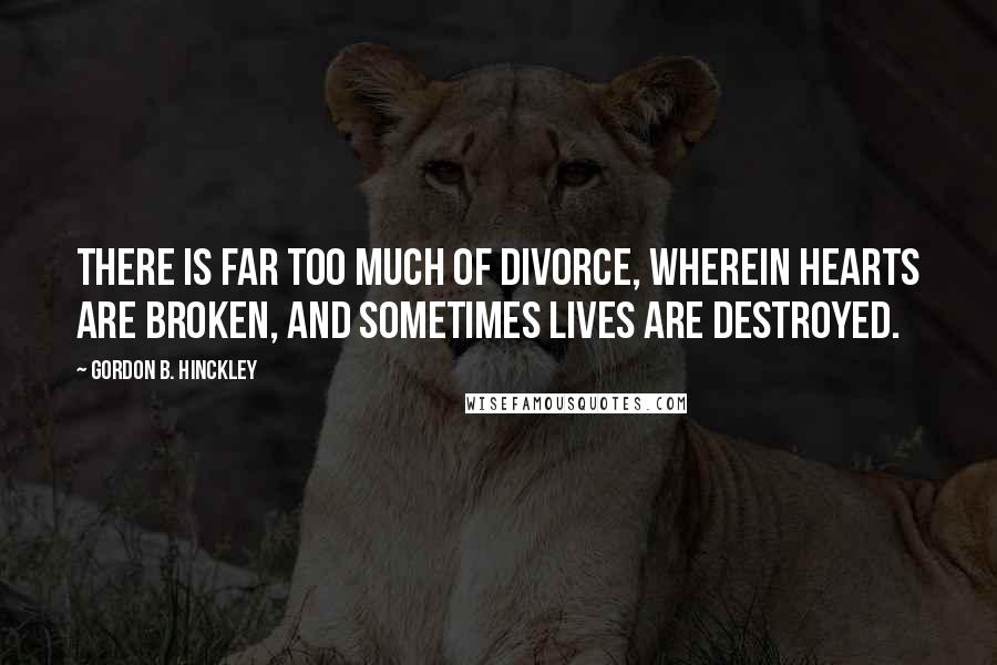 Gordon B. Hinckley Quotes: There is far too much of divorce, wherein hearts are broken, and sometimes lives are destroyed.