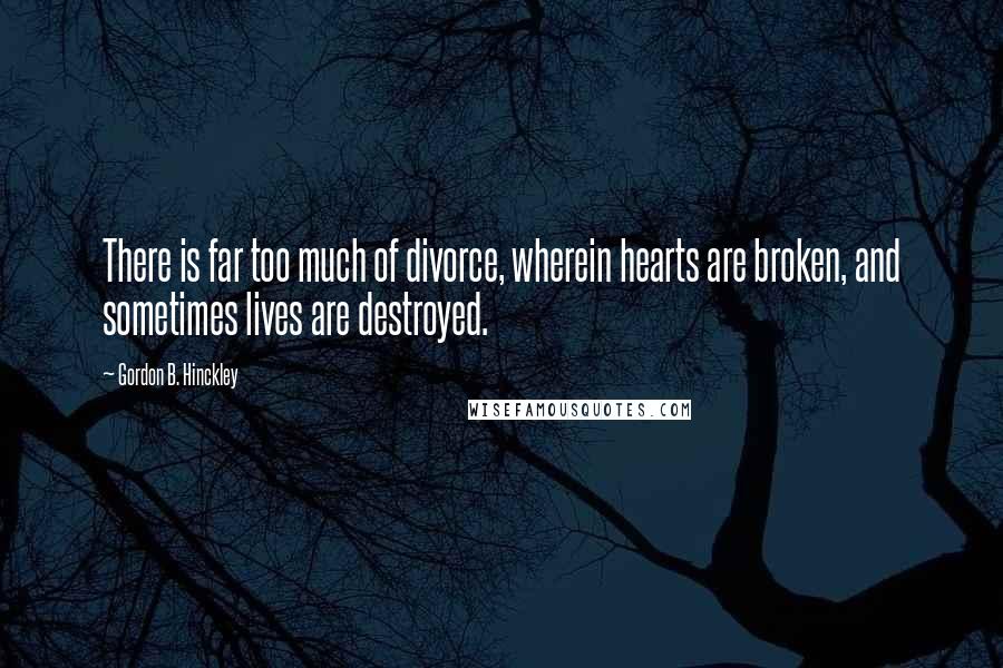 Gordon B. Hinckley Quotes: There is far too much of divorce, wherein hearts are broken, and sometimes lives are destroyed.