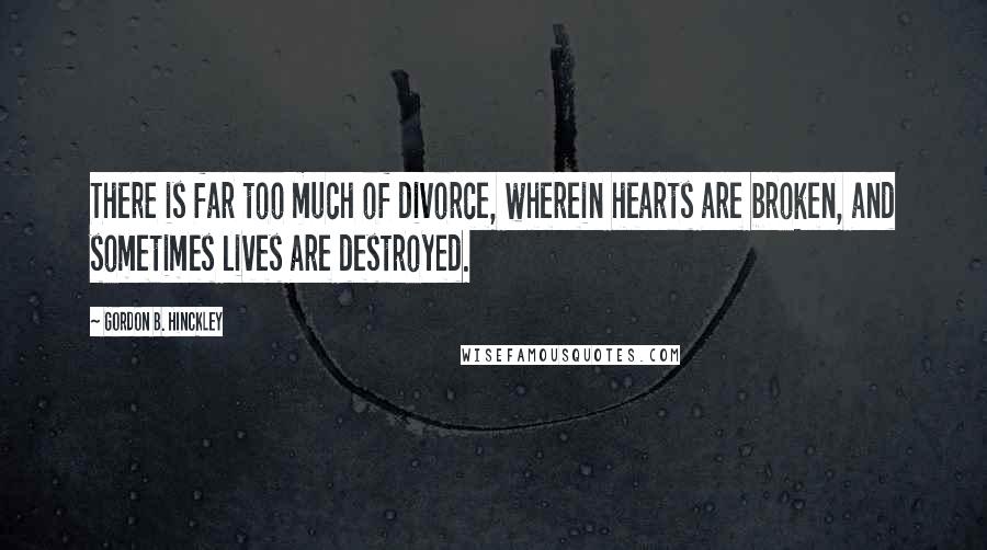 Gordon B. Hinckley Quotes: There is far too much of divorce, wherein hearts are broken, and sometimes lives are destroyed.