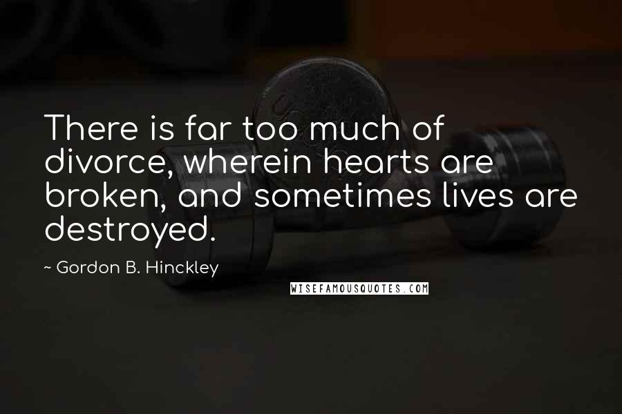 Gordon B. Hinckley Quotes: There is far too much of divorce, wherein hearts are broken, and sometimes lives are destroyed.