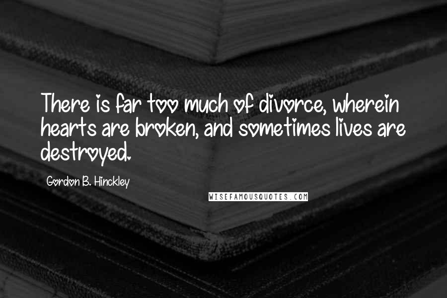 Gordon B. Hinckley Quotes: There is far too much of divorce, wherein hearts are broken, and sometimes lives are destroyed.