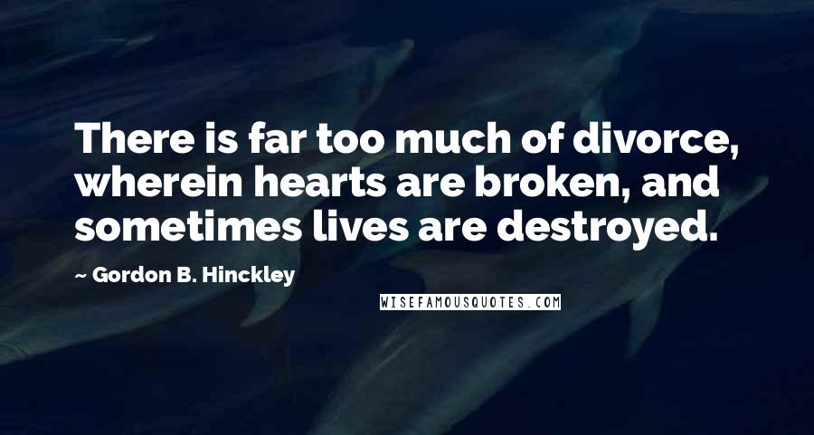 Gordon B. Hinckley Quotes: There is far too much of divorce, wherein hearts are broken, and sometimes lives are destroyed.