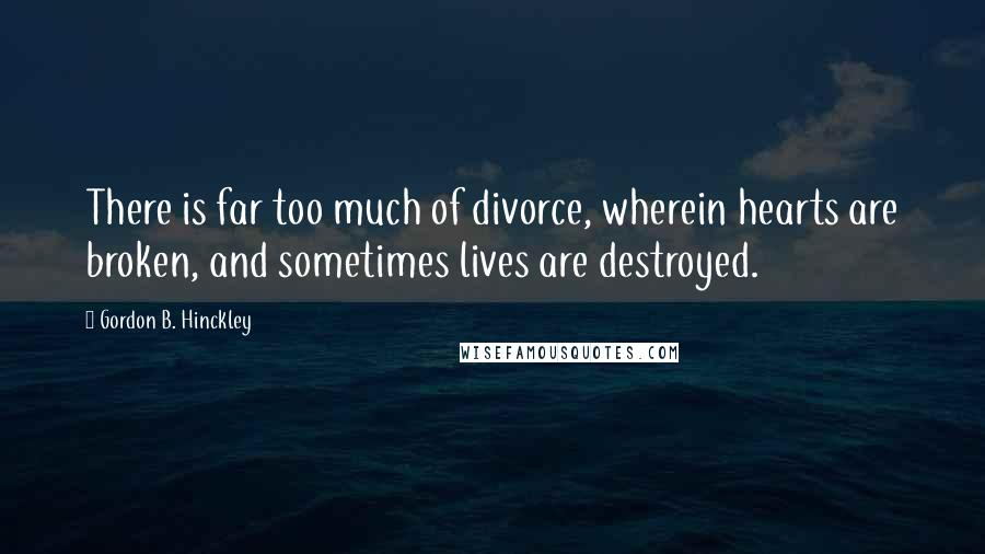 Gordon B. Hinckley Quotes: There is far too much of divorce, wherein hearts are broken, and sometimes lives are destroyed.