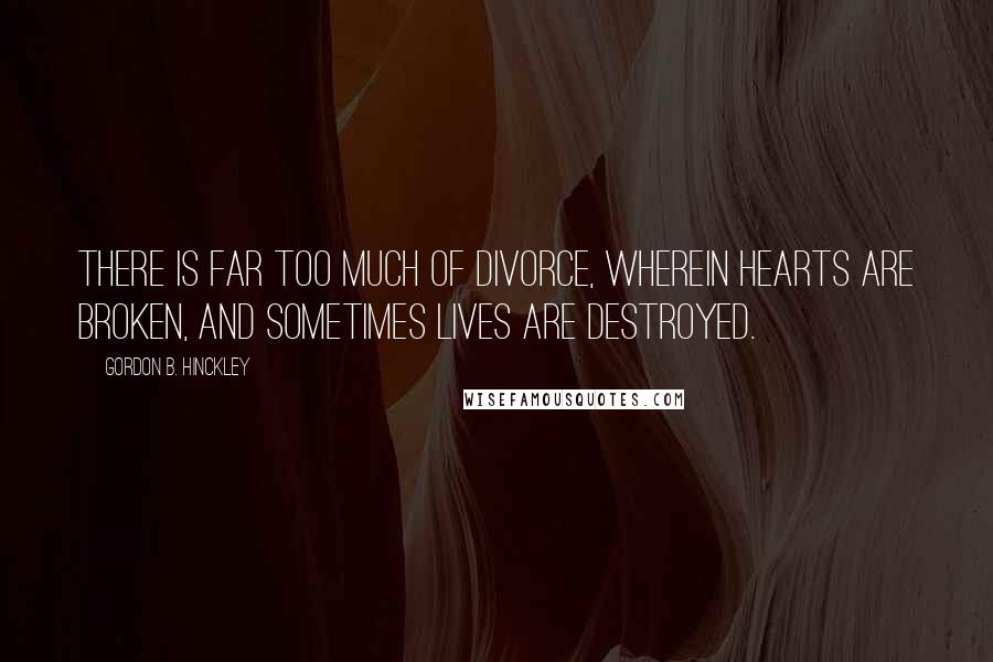 Gordon B. Hinckley Quotes: There is far too much of divorce, wherein hearts are broken, and sometimes lives are destroyed.