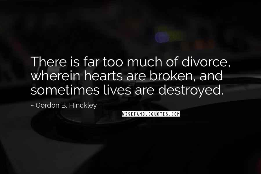 Gordon B. Hinckley Quotes: There is far too much of divorce, wherein hearts are broken, and sometimes lives are destroyed.