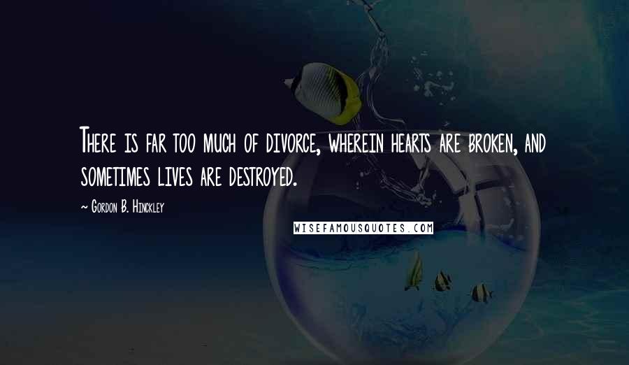 Gordon B. Hinckley Quotes: There is far too much of divorce, wherein hearts are broken, and sometimes lives are destroyed.