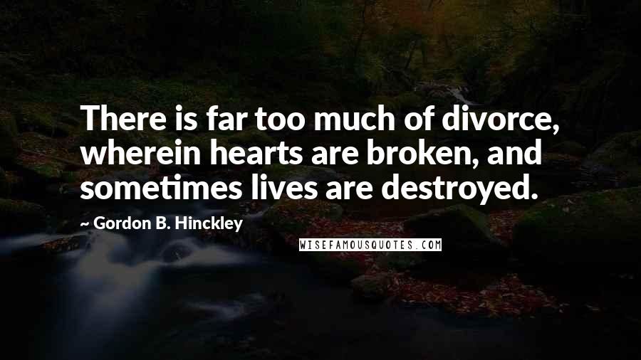 Gordon B. Hinckley Quotes: There is far too much of divorce, wherein hearts are broken, and sometimes lives are destroyed.