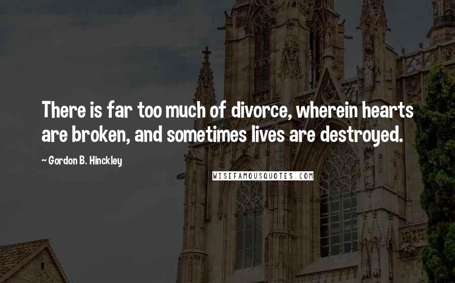 Gordon B. Hinckley Quotes: There is far too much of divorce, wherein hearts are broken, and sometimes lives are destroyed.