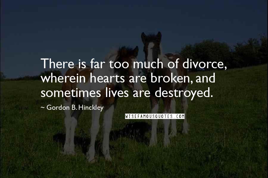 Gordon B. Hinckley Quotes: There is far too much of divorce, wherein hearts are broken, and sometimes lives are destroyed.