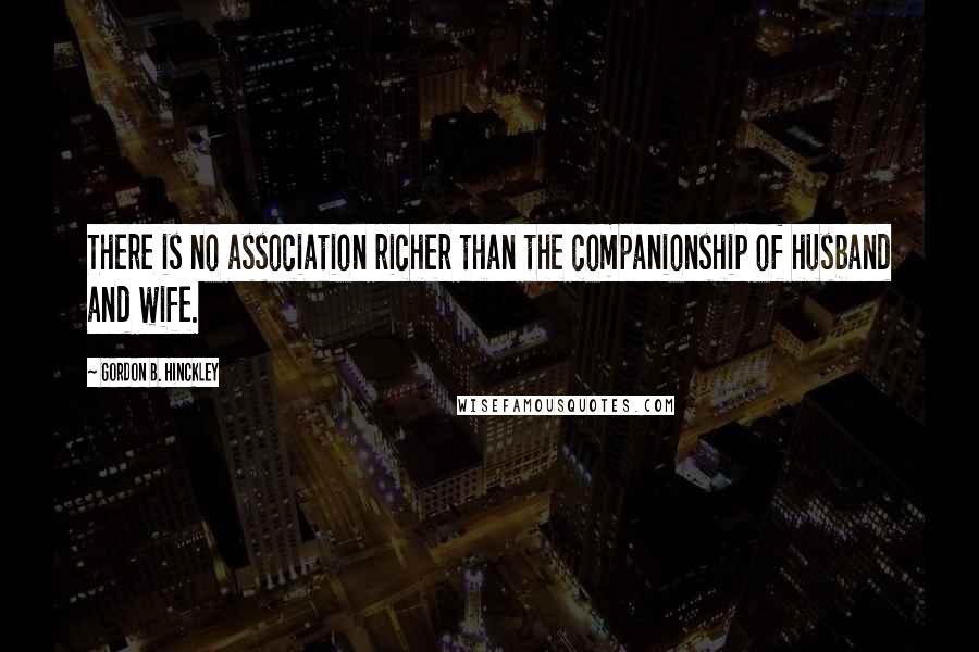 Gordon B. Hinckley Quotes: There is no association richer than the companionship of husband and wife.