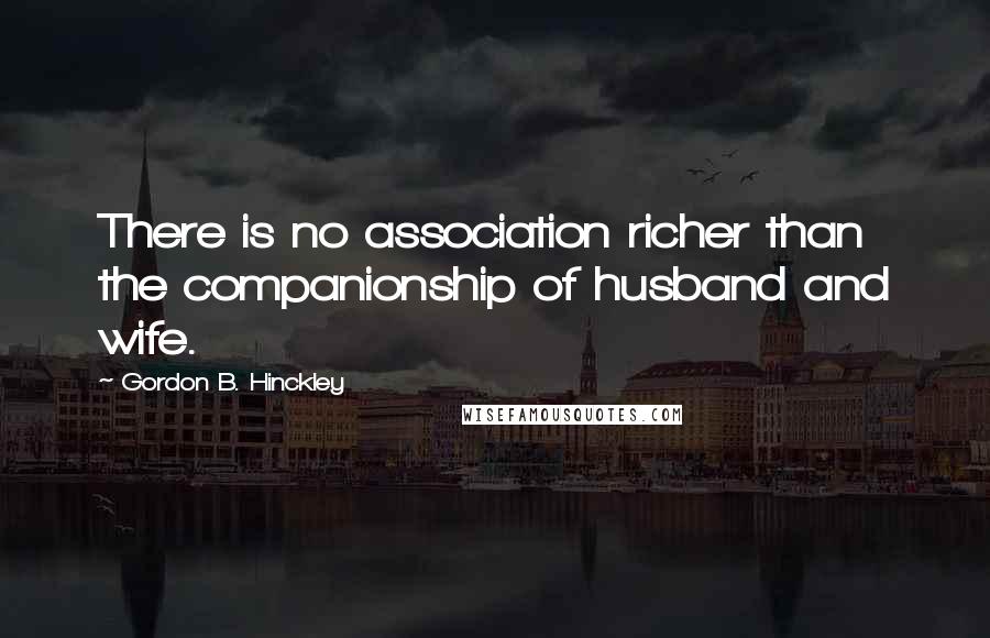 Gordon B. Hinckley Quotes: There is no association richer than the companionship of husband and wife.