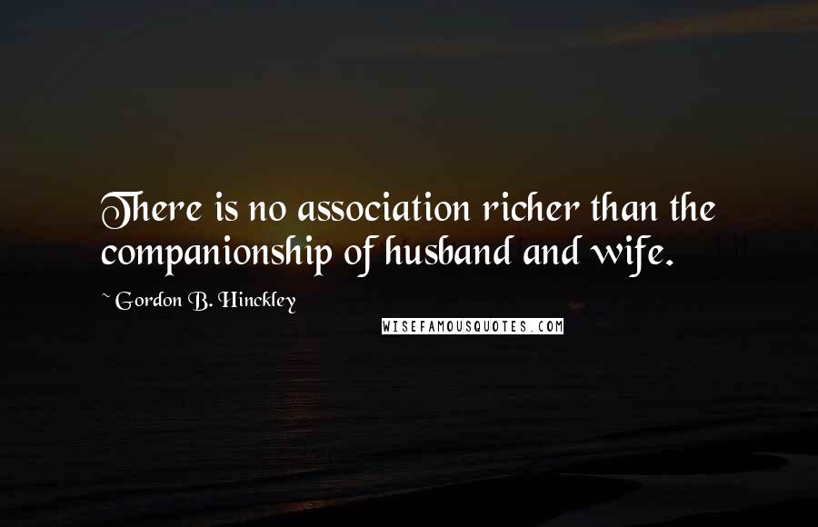 Gordon B. Hinckley Quotes: There is no association richer than the companionship of husband and wife.