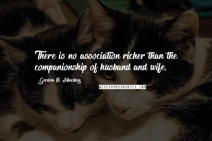 Gordon B. Hinckley Quotes: There is no association richer than the companionship of husband and wife.