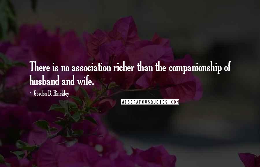 Gordon B. Hinckley Quotes: There is no association richer than the companionship of husband and wife.