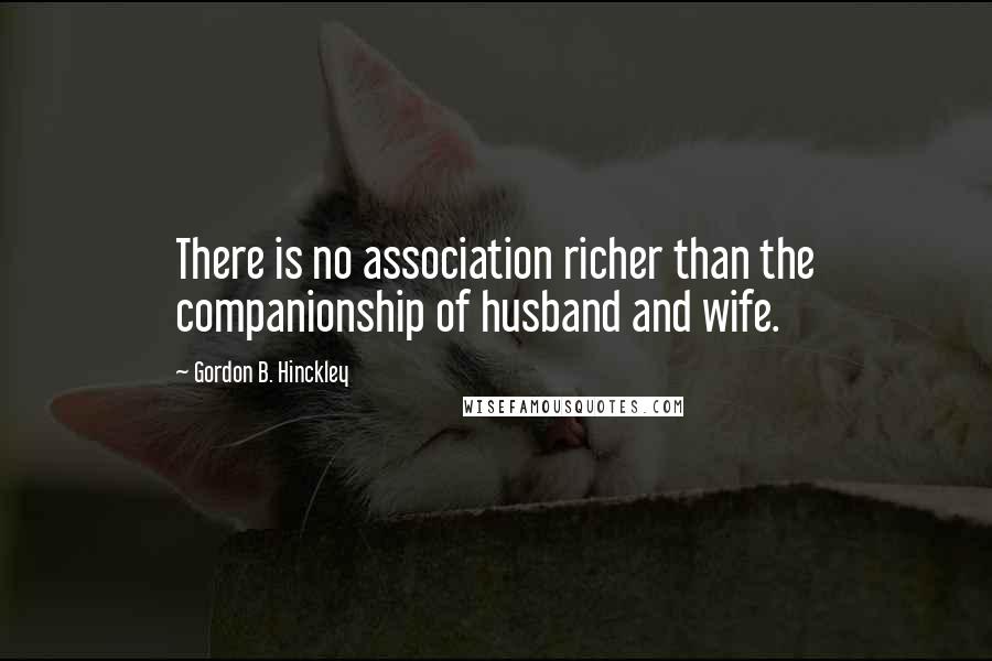 Gordon B. Hinckley Quotes: There is no association richer than the companionship of husband and wife.