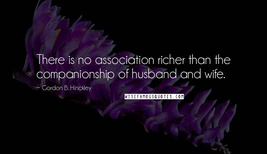 Gordon B. Hinckley Quotes: There is no association richer than the companionship of husband and wife.