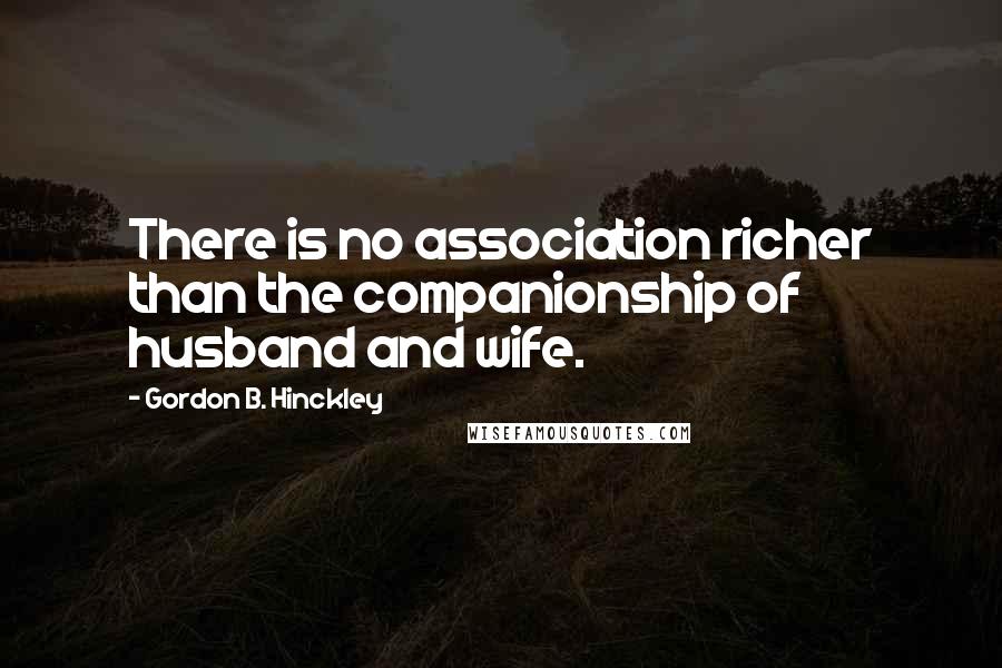 Gordon B. Hinckley Quotes: There is no association richer than the companionship of husband and wife.