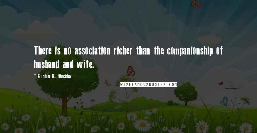 Gordon B. Hinckley Quotes: There is no association richer than the companionship of husband and wife.