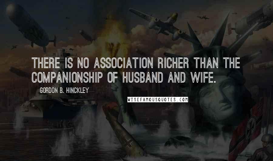 Gordon B. Hinckley Quotes: There is no association richer than the companionship of husband and wife.