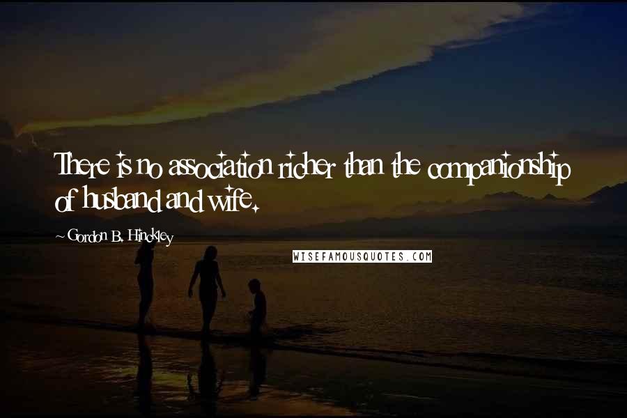 Gordon B. Hinckley Quotes: There is no association richer than the companionship of husband and wife.