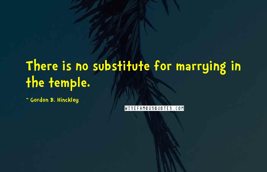 Gordon B. Hinckley Quotes: There is no substitute for marrying in the temple.