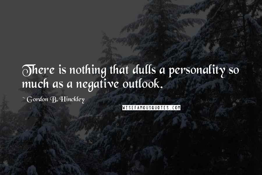 Gordon B. Hinckley Quotes: There is nothing that dulls a personality so much as a negative outlook.