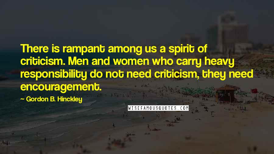 Gordon B. Hinckley Quotes: There is rampant among us a spirit of criticism. Men and women who carry heavy responsibility do not need criticism, they need encouragement.
