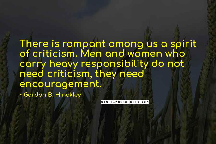 Gordon B. Hinckley Quotes: There is rampant among us a spirit of criticism. Men and women who carry heavy responsibility do not need criticism, they need encouragement.