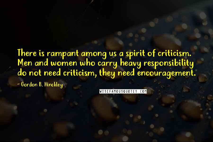 Gordon B. Hinckley Quotes: There is rampant among us a spirit of criticism. Men and women who carry heavy responsibility do not need criticism, they need encouragement.