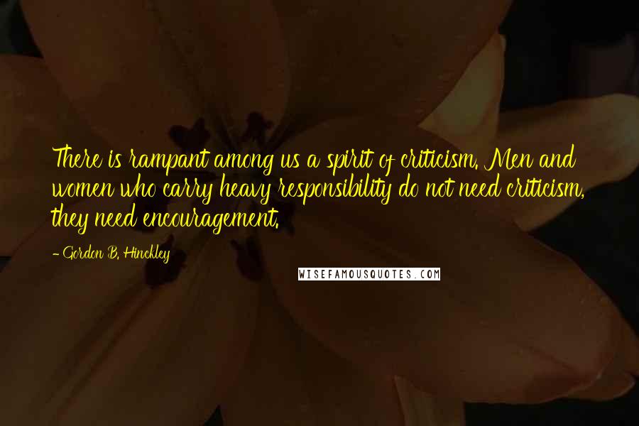 Gordon B. Hinckley Quotes: There is rampant among us a spirit of criticism. Men and women who carry heavy responsibility do not need criticism, they need encouragement.