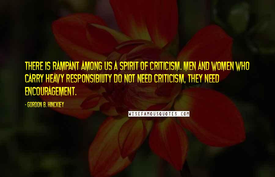 Gordon B. Hinckley Quotes: There is rampant among us a spirit of criticism. Men and women who carry heavy responsibility do not need criticism, they need encouragement.