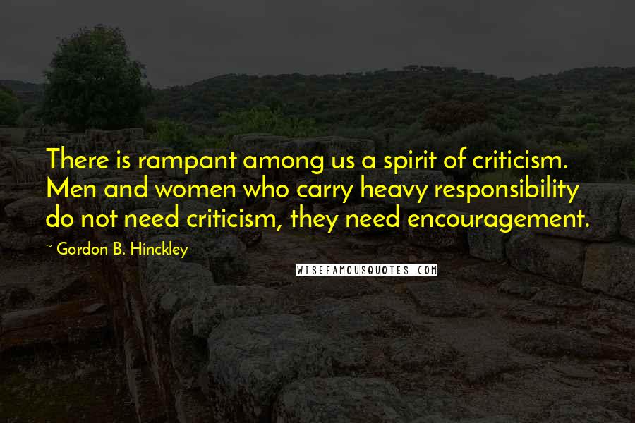 Gordon B. Hinckley Quotes: There is rampant among us a spirit of criticism. Men and women who carry heavy responsibility do not need criticism, they need encouragement.