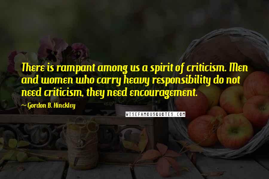 Gordon B. Hinckley Quotes: There is rampant among us a spirit of criticism. Men and women who carry heavy responsibility do not need criticism, they need encouragement.