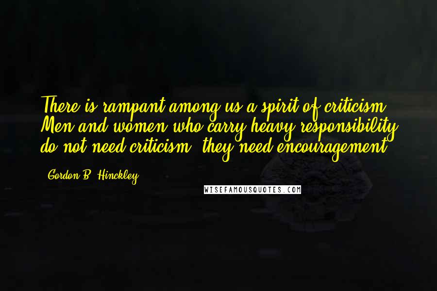 Gordon B. Hinckley Quotes: There is rampant among us a spirit of criticism. Men and women who carry heavy responsibility do not need criticism, they need encouragement.